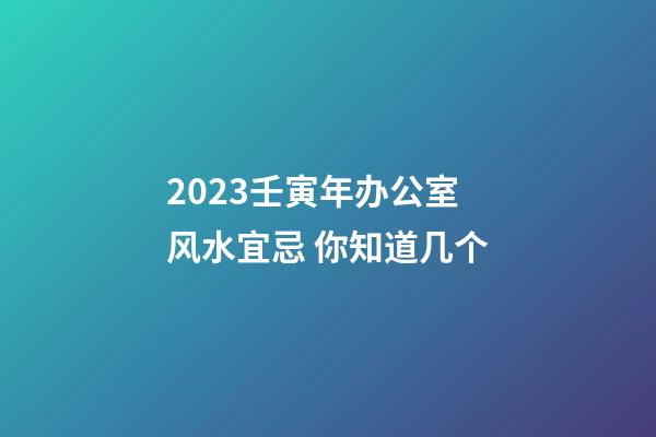 2023壬寅年办公室风水宜忌 你知道几个